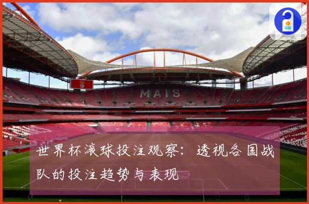 世界杯滚球投注观察：透视各国战队的投注趋势与表现