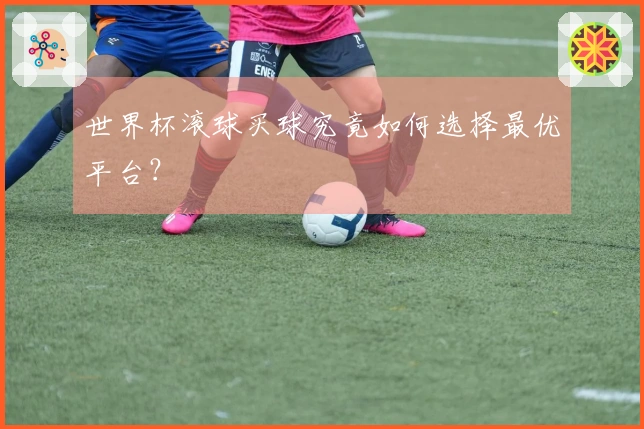 世界杯滚球买球究竟如何选择最优平台？