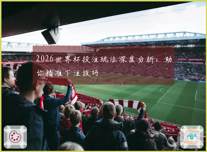 2026世界杯投注玩法深度分析，助你精准下注技巧