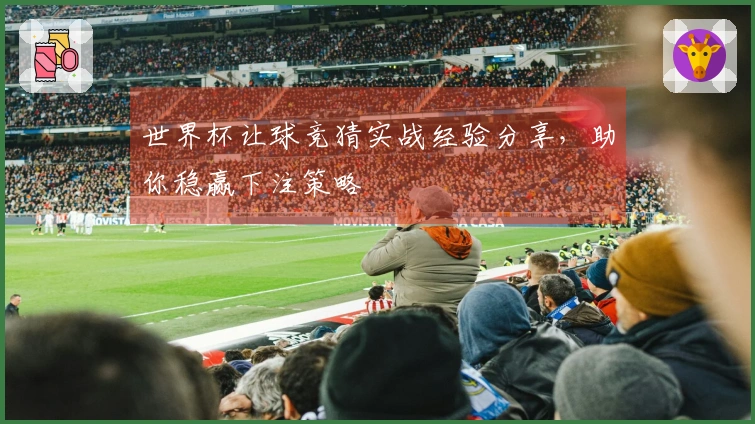 世界杯让球竞猜实战经验分享，助你稳赢下注策略