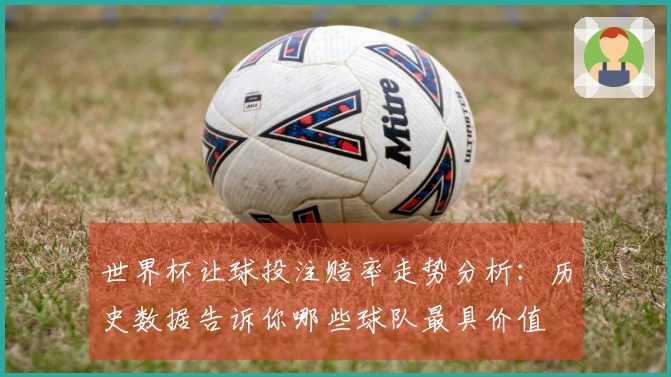 世界杯让球投注赔率走势分析：历史数据告诉你哪些球队最具价值