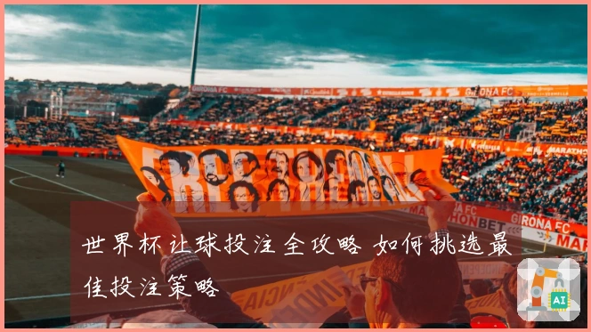 世界杯让球投注全攻略 如何挑选最佳投注策略