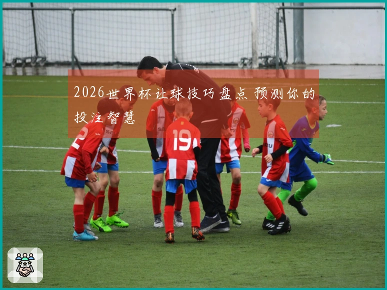 2026世界杯让球技巧盘点 预测你的投注智慧