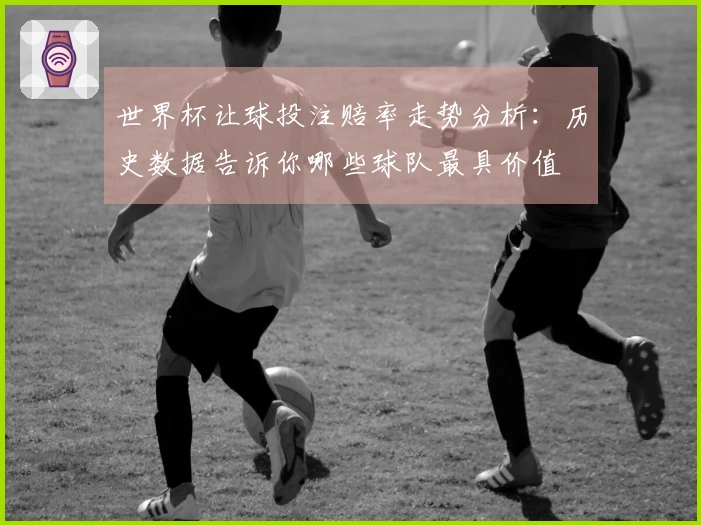 世界杯让球投注赔率走势分析：历史数据告诉你哪些球队最具价值