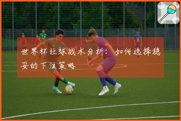 世界杯让球战术分析：如何选择稳妥的下注策略
