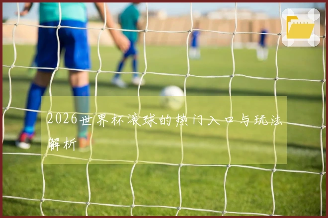 2026世界杯滚球的热门入口与玩法解析