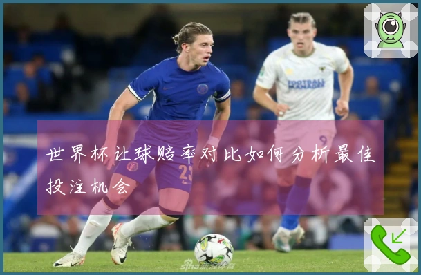 世界杯让球赔率对比如何分析最佳投注机会