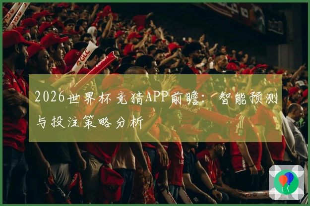 2026世界杯竞猜APP前瞻：智能预测与投注策略分析