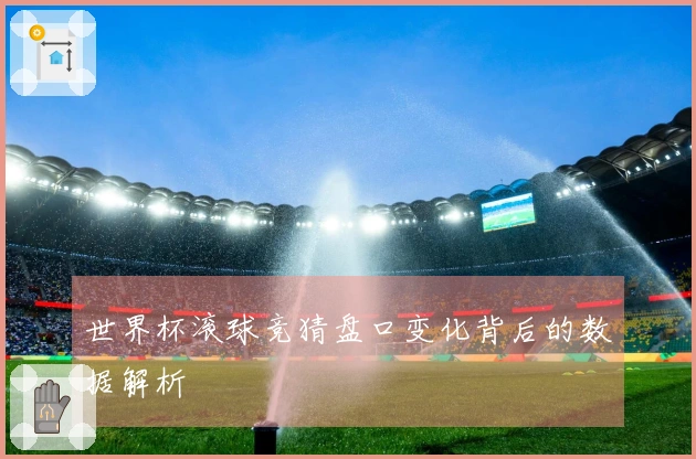 世界杯滚球竞猜盘口变化背后的数据解析