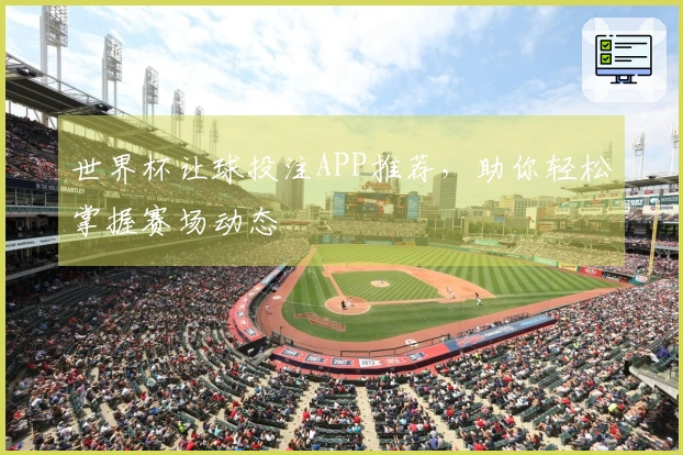 世界杯让球投注APP推荐，助你轻松掌握赛场动态