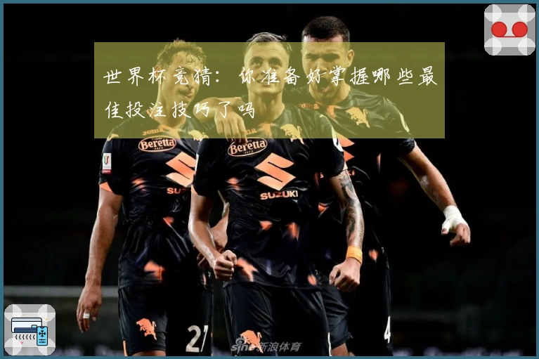 世界杯竞猜：你准备好掌握哪些最佳投注技巧了吗