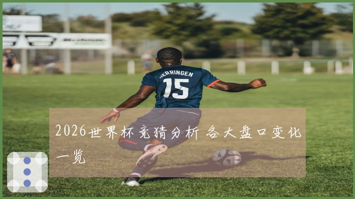 2026世界杯竞猜分析 各大盘口变化一览