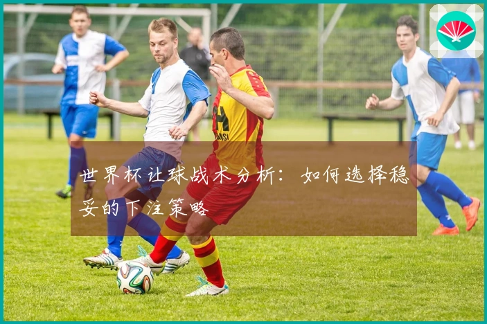 世界杯让球战术分析：如何选择稳妥的下注策略