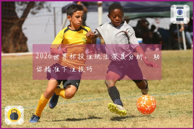 2026世界杯投注玩法深度分析，助你精准下注技巧