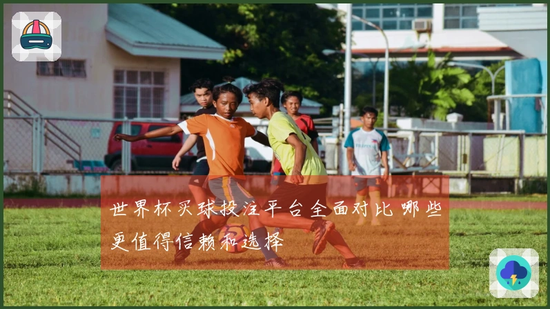 世界杯买球投注平台全面对比 哪些更值得信赖和选择