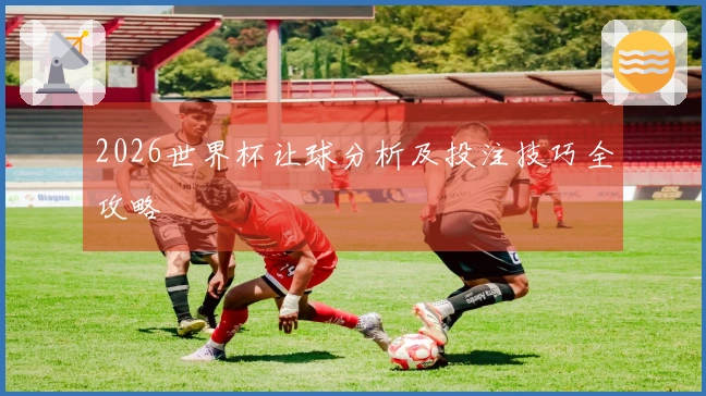 2026世界杯让球分析及投注技巧全攻略