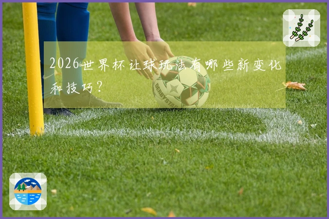 2026世界杯让球玩法有哪些新变化和技巧？