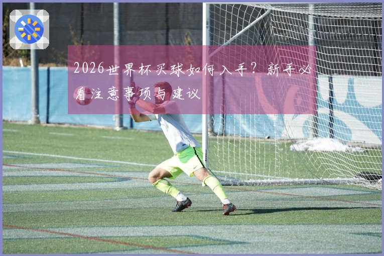2026世界杯买球如何入手？新手必看注意事项与建议